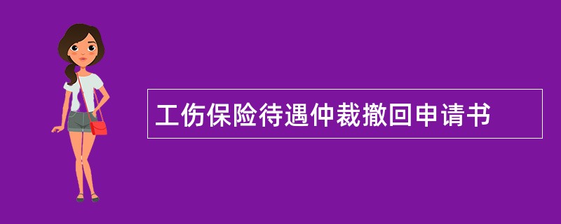 工伤保险待遇仲裁撤回申请书