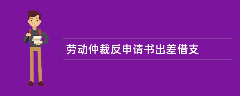 劳动仲裁反申请书出差借支