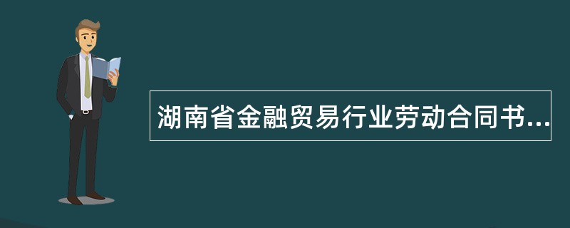 湖南省金融贸易行业劳动合同书完整版