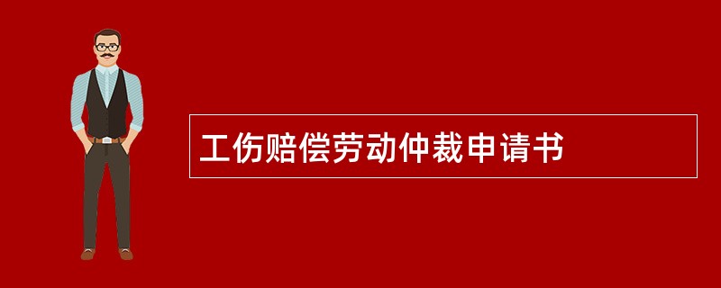 工伤赔偿劳动仲裁申请书