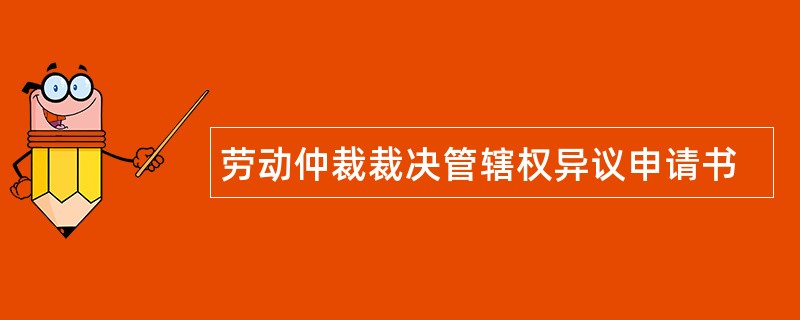 劳动仲裁裁决管辖权异议申请书