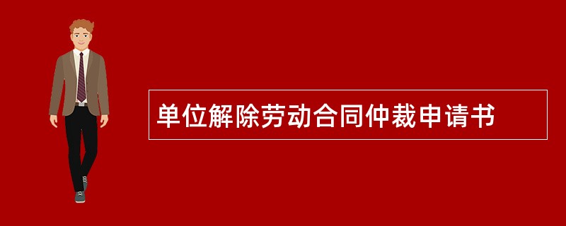 单位解除劳动合同仲裁申请书