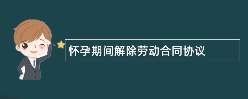 怀孕期间解除劳动合同协议