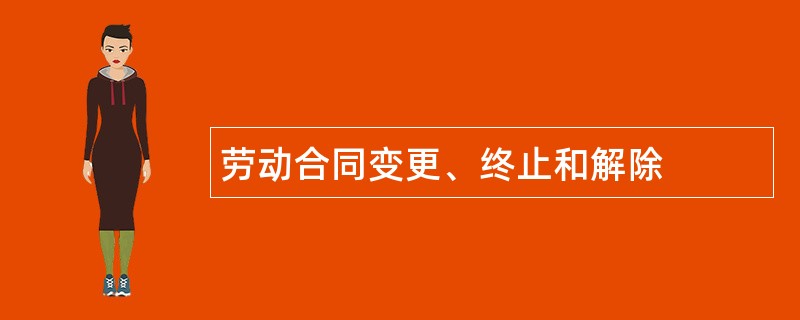 劳动合同变更、终止和解除