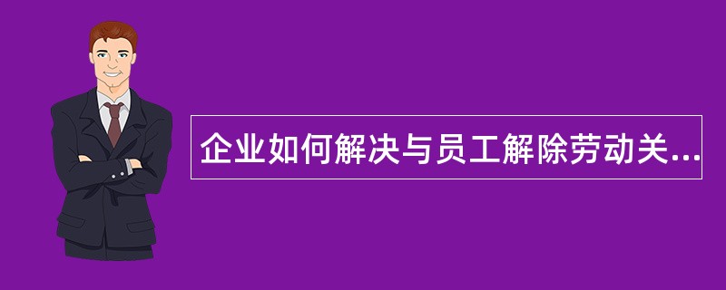 企业如何解决与员工解除劳动关系冲突