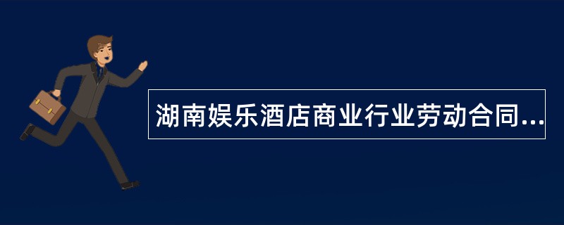 湖南娱乐酒店商业行业劳动合同专业版