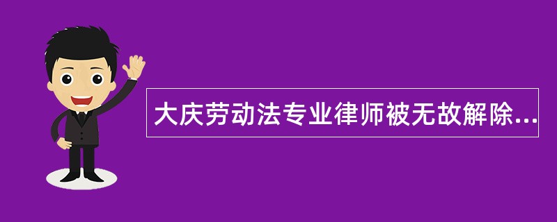 大庆劳动法专业律师被无故解除劳动合同索赔案