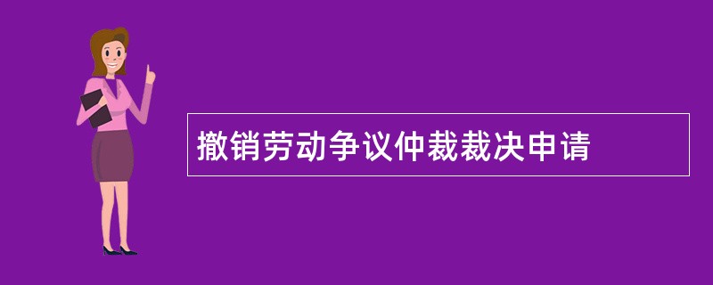 撤销劳动争议仲裁裁决申请