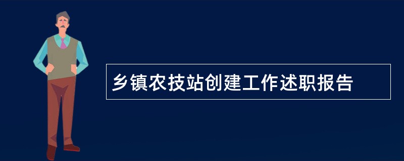 乡镇农技站创建工作述职报告