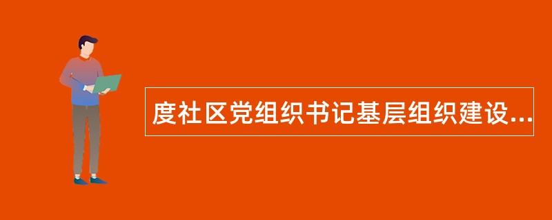 度社区党组织书记基层组织建设工作述职报告