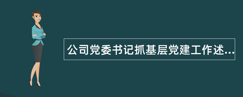 公司党委书记抓基层党建工作述职报告