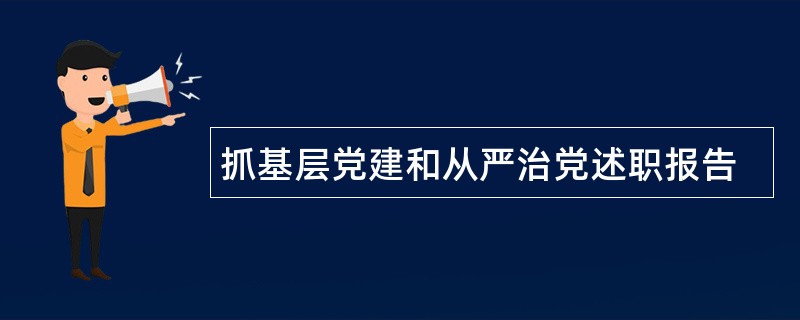 抓基层党建和从严治党述职报告