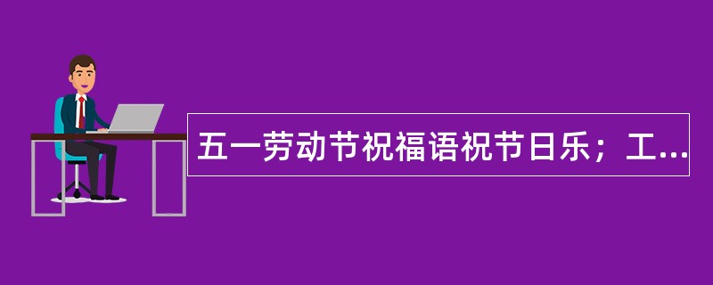 五一劳动节祝福语祝节日乐；工作顺