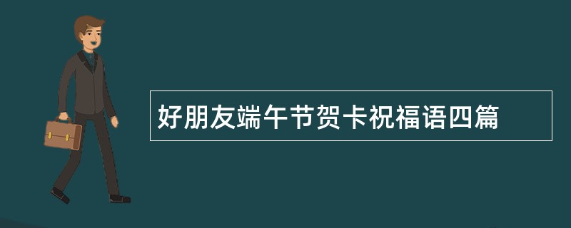 好朋友端午节贺卡祝福语四篇