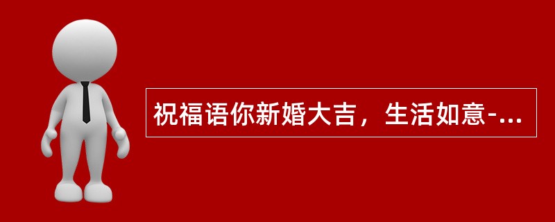 祝福语你新婚大吉，生活如意-朋友结婚祝福语