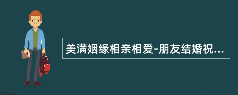 美满姻缘相亲相爱-朋友结婚祝福语表达祝贺