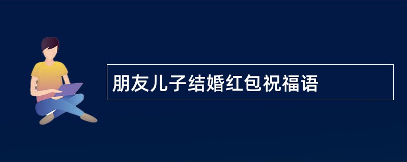 朋友儿子结婚红包祝福语