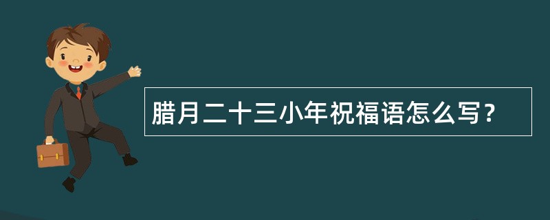 腊月二十三小年祝福语怎么写？