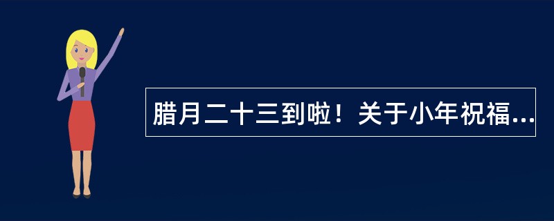 腊月二十三到啦！关于小年祝福语该怎么写呢？