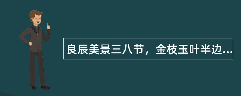 良辰美景三八节，金枝玉叶半边天。关于三八妇女节祝福语有哪些？