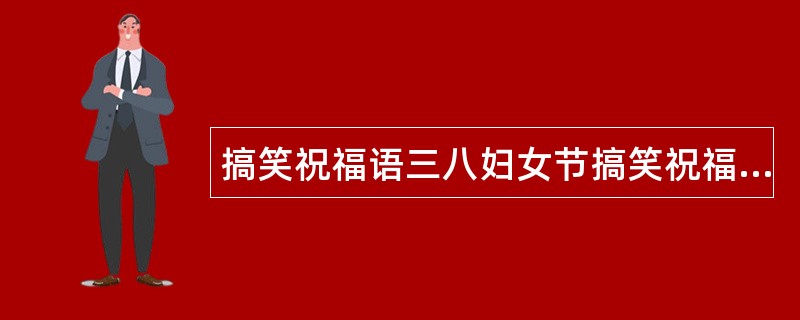 搞笑祝福语三八妇女节搞笑祝福语