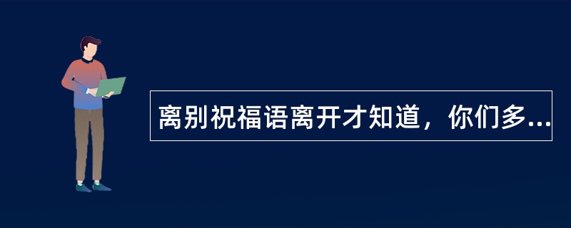 离别祝福语离开才知道，你们多重要