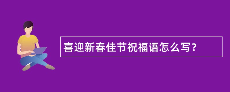 喜迎新春佳节祝福语怎么写？