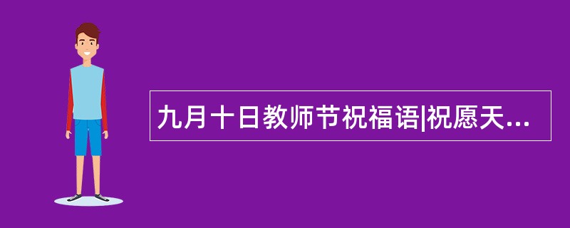 九月十日教师节祝福语|祝愿天下所有教师节日快乐!