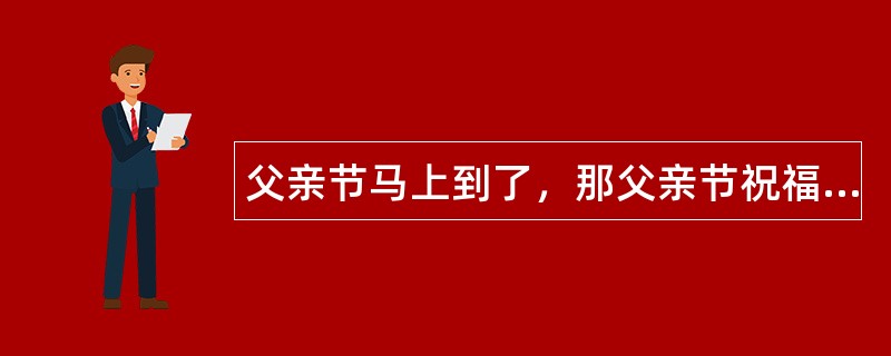 父亲节马上到了，那父亲节祝福语您想知道有哪些吗？