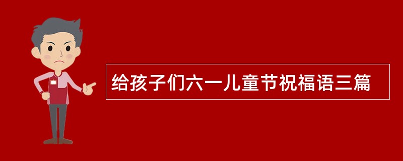 给孩子们六一儿童节祝福语三篇