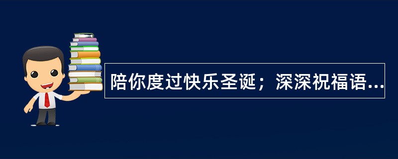 陪你度过快乐圣诞；深深祝福语，浓浓爱恋