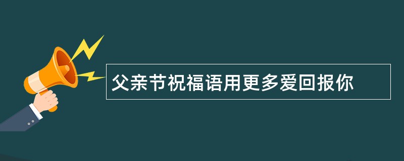 父亲节祝福语用更多爱回报你