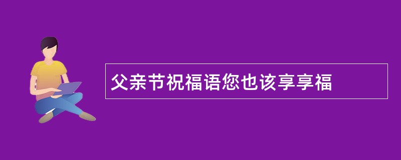 父亲节祝福语您也该享享福