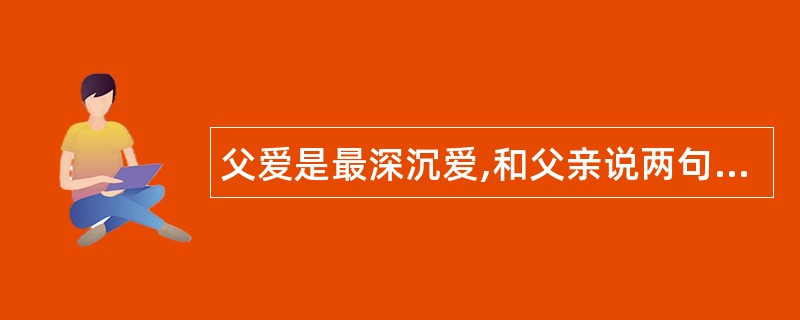 父爱是最深沉爱,和父亲说两句深情祝福语话