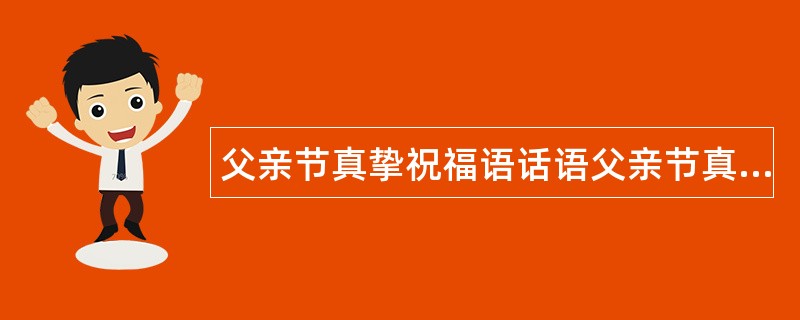 父亲节真挚祝福语话语父亲节真挚祝福语话祝福语