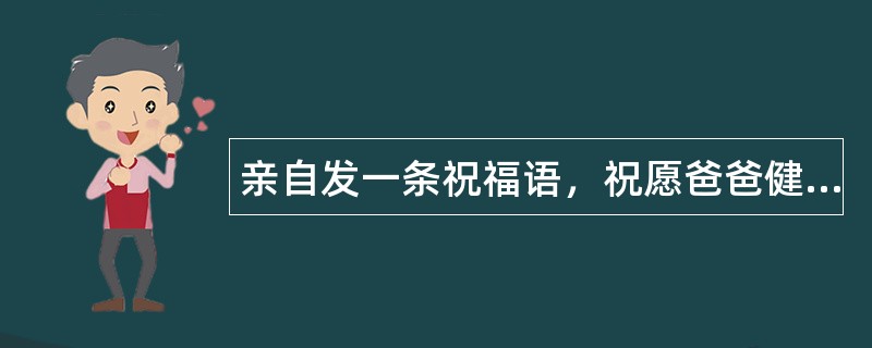 亲自发一条祝福语，祝愿爸爸健康年轻