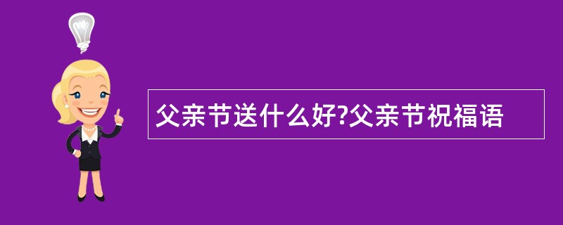 父亲节送什么好?父亲节祝福语