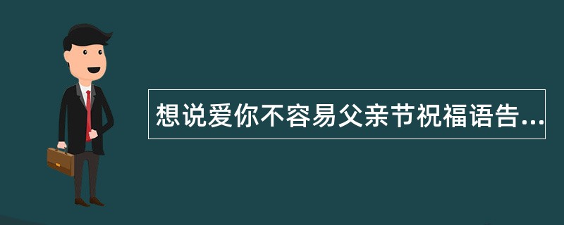 想说爱你不容易父亲节祝福语告白版