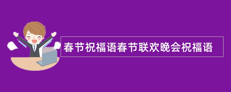 春节祝福语春节联欢晚会祝福语