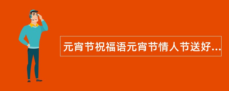 元宵节祝福语元宵节情人节送好朋友祝福语