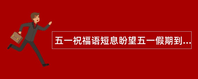 五一祝福语短息盼望五一假期到来,盼望收到五一祝福语