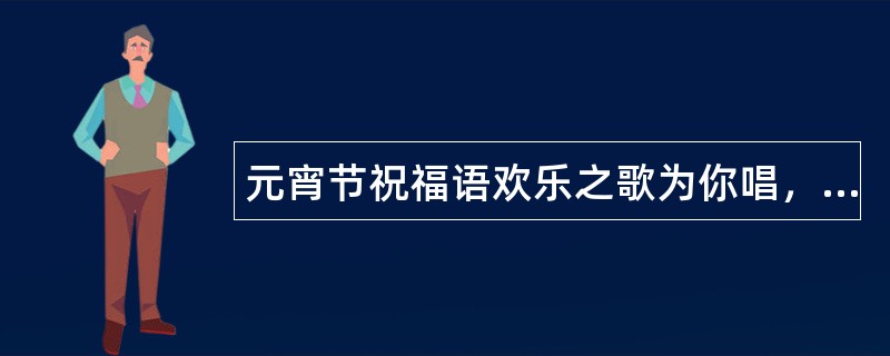 元宵节祝福语欢乐之歌为你唱，梦想之月为你圆