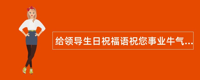 给领导生日祝福语祝您事业牛气冲天