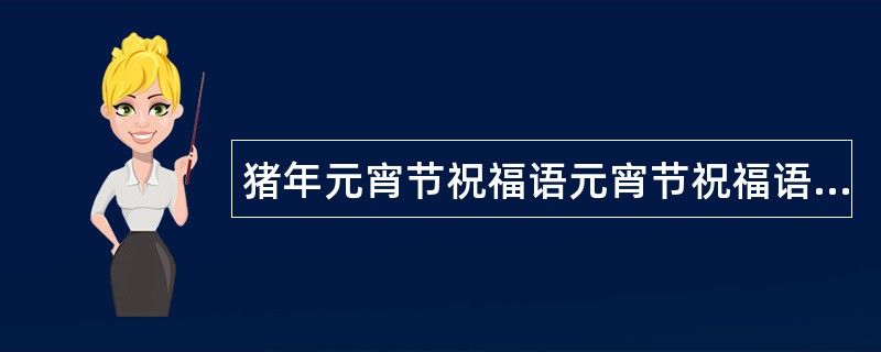 猪年元宵节祝福语元宵节祝福语语录