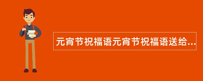 元宵节祝福语元宵节祝福语送给朋友们