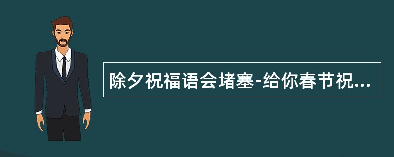 除夕祝福语会堵塞-给你春节祝福语已经提前出发