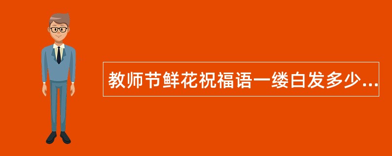 教师节鲜花祝福语一缕白发多少操劳，您辛苦了