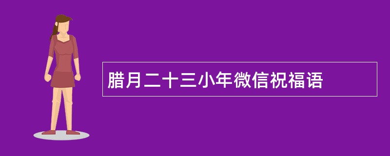 腊月二十三小年微信祝福语