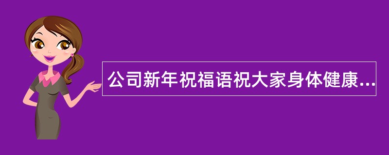 公司新年祝福语祝大家身体健康!家庭幸福!吉祥如意!