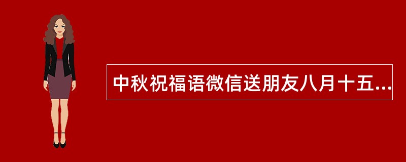 中秋祝福语微信送朋友八月十五中秋祝福语送亲戚